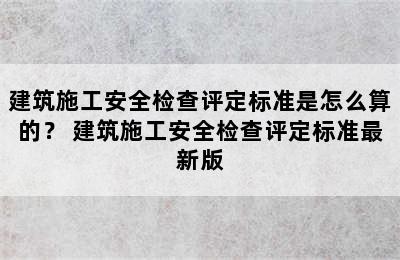 建筑施工安全检查评定标准是怎么算的？ 建筑施工安全检查评定标准最新版